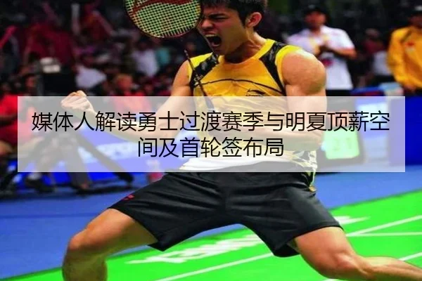 媒体人解读勇士过渡赛季与明夏顶薪空间及首轮签布局
